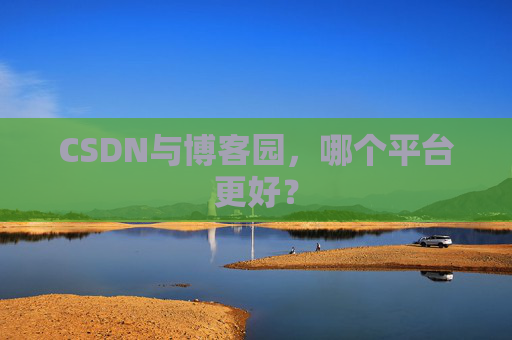 CSDN与博客园，哪个平台更好？