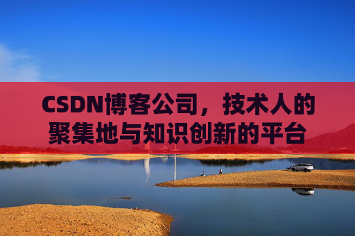 CSDN博客公司，技术人的聚集地与知识创新的平台