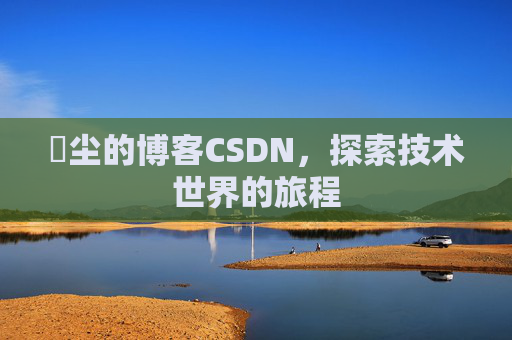 玦尘的博客CSDN，探索技术世界的旅程