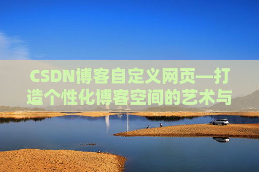 CSDN博客自定义网页—打造个性化博客空间的艺术与技巧