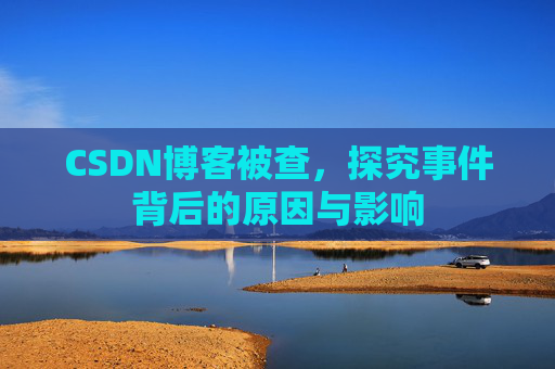 CSDN博客被查，探究事件背后的原因与影响