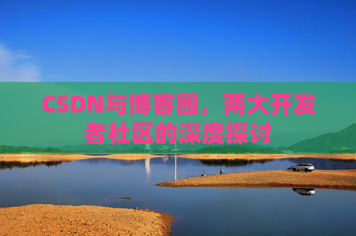 CSDN与博客园，两大开发者社区的深度探讨