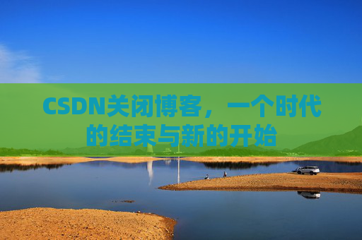 CSDN关闭博客，一个时代的结束与新的开始